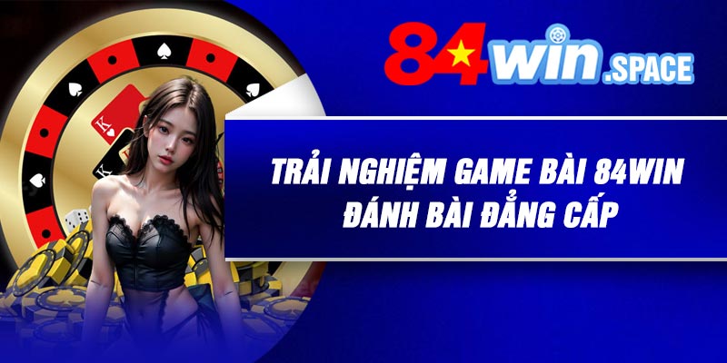 Trải nghiệm game bài 84Win đánh bài đẳng cấp